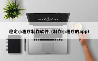 大丰稳定小程序制作软件（制作小程序的app）