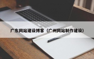 大丰广东网站建设博客（广州网站制作建设）