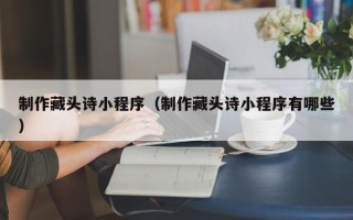 大丰制作藏头诗小程序（制作藏头诗小程序有哪些）