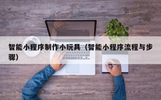 大丰智能小程序制作小玩具（智能小程序流程与步骤）