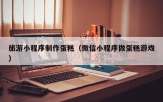 大丰旅游小程序制作蛋糕（微信小程序做蛋糕游戏）